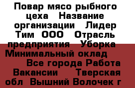 Повар мясо-рыбного цеха › Название организации ­ Лидер Тим, ООО › Отрасль предприятия ­ Уборка › Минимальный оклад ­ 31 000 - Все города Работа » Вакансии   . Тверская обл.,Вышний Волочек г.